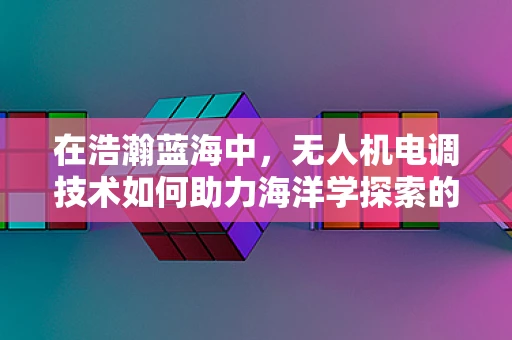 在浩瀚蓝海中，无人机电调技术如何助力海洋学探索的‘隐形翅膀’？