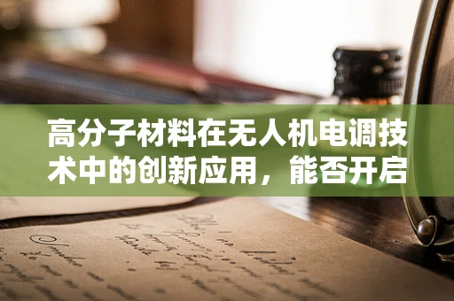 高分子材料在无人机电调技术中的创新应用，能否开启飞行器性能的新纪元？