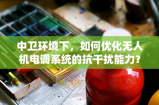 中卫环境下，如何优化无人机电调系统的抗干扰能力？