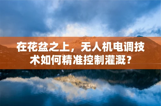 在花盆之上，无人机电调技术如何精准控制灌溉？