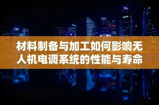 材料制备与加工如何影响无人机电调系统的性能与寿命？