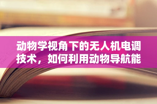 动物学视角下的无人机电调技术，如何利用动物导航能力优化无人机的自主飞行？
