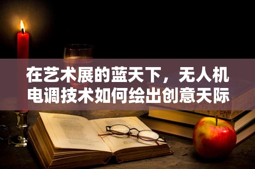 在艺术展的蓝天下，无人机电调技术如何绘出创意天际线？