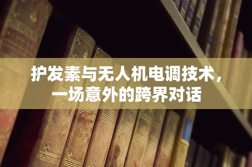 护发素与无人机电调技术，一场意外的跨界对话
