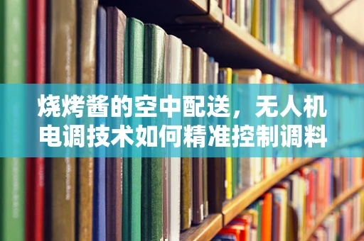 烧烤酱的空中配送，无人机电调技术如何精准控制调料投放？