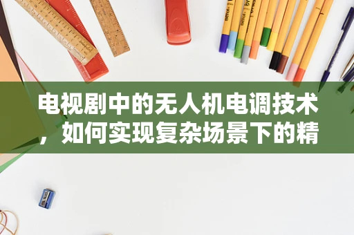 电视剧中的无人机电调技术，如何实现复杂场景下的精准控制？