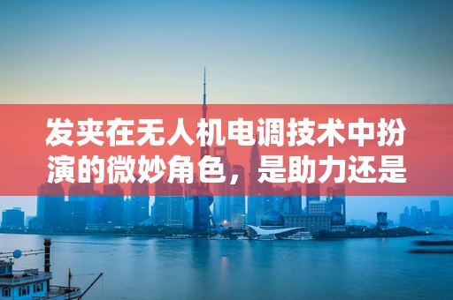 发夹在无人机电调技术中扮演的微妙角色，是助力还是陷阱？