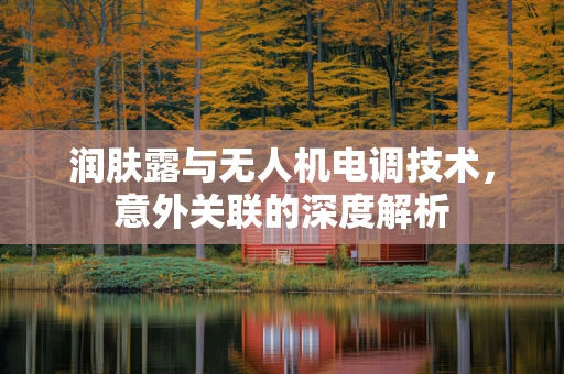润肤露与无人机电调技术，意外关联的深度解析