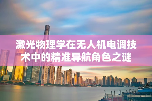 激光物理学在无人机电调技术中的精准导航角色之谜