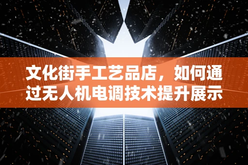 文化街手工艺品店，如何通过无人机电调技术提升展示效果？