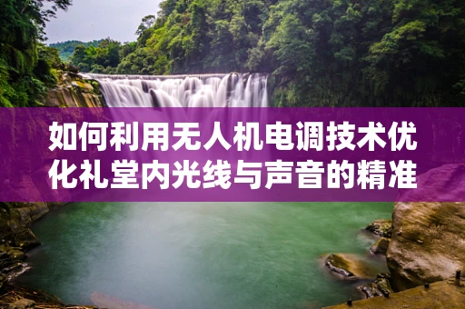 如何利用无人机电调技术优化礼堂内光线与声音的精准控制？