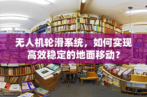 无人机轮滑系统，如何实现高效稳定的地面移动？