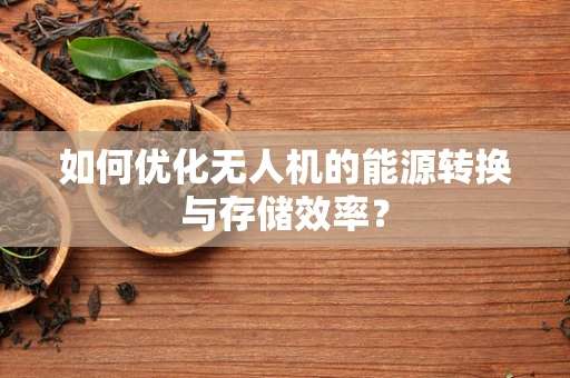如何优化无人机的能源转换与存储效率？