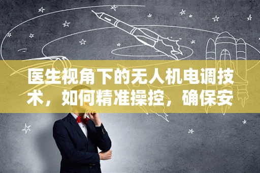医生视角下的无人机电调技术，如何精准操控，确保安全？