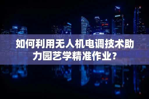 如何利用无人机电调技术助力园艺学精准作业？