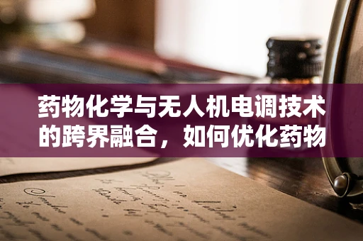 药物化学与无人机电调技术的跨界融合，如何优化药物输送的精准度？
