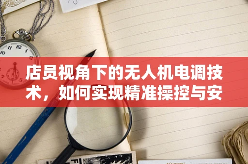 店员视角下的无人机电调技术，如何实现精准操控与安全保障？