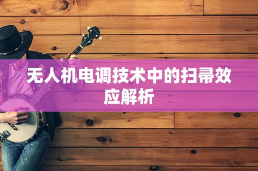无人机电调技术中的扫帚效应解析