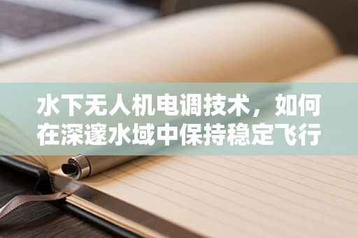 水下无人机电调技术，如何在深邃水域中保持稳定飞行？