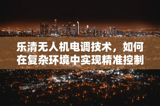 乐清无人机电调技术，如何在复杂环境中实现精准控制？