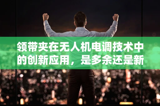 领带夹在无人机电调技术中的创新应用，是多余还是新奇？