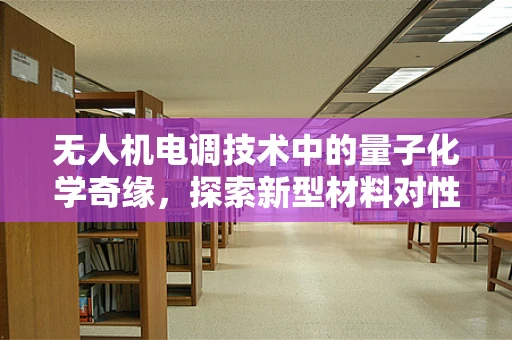 无人机电调技术中的量子化学奇缘，探索新型材料对性能的影响