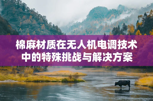 棉麻材质在无人机电调技术中的特殊挑战与解决方案