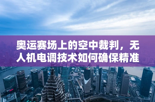 奥运赛场上的空中裁判，无人机电调技术如何确保精准飞行？