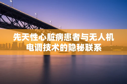 先天性心脏病患者与无人机电调技术的隐秘联系