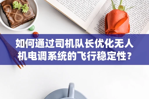 如何通过司机队长优化无人机电调系统的飞行稳定性？
