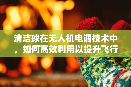 清洁球在无人机电调技术中，如何高效利用以提升飞行稳定性？