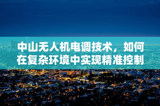 中山无人机电调技术，如何在复杂环境中实现精准控制？
