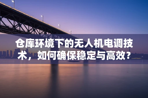 仓库环境下的无人机电调技术，如何确保稳定与高效？