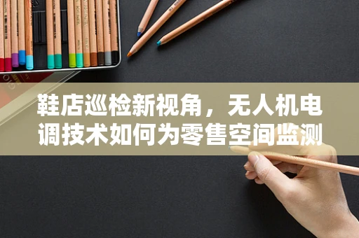 鞋店巡检新视角，无人机电调技术如何为零售空间监测插上‘智能之翼’？