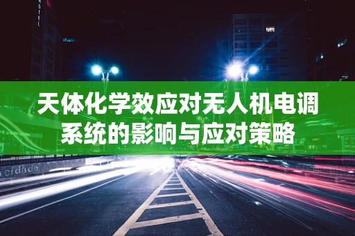 天体化学效应对无人机电调系统的影响与应对策略