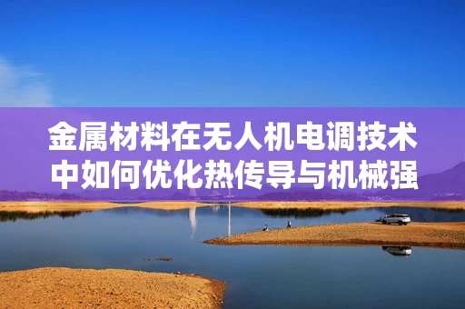 金属材料在无人机电调技术中如何优化热传导与机械强度？
