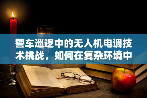 警车巡逻中的无人机电调技术挑战，如何在复杂环境中保持稳定与安全？