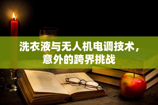 洗衣液与无人机电调技术，意外的跨界挑战