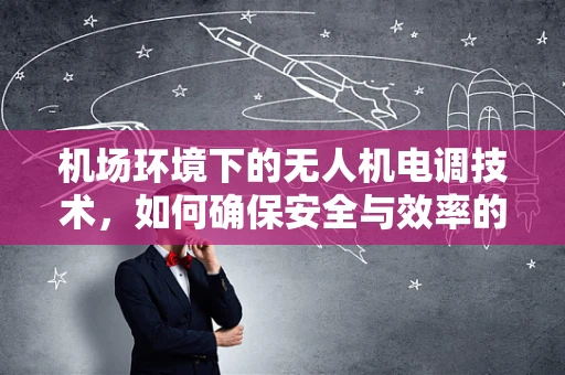 机场环境下的无人机电调技术，如何确保安全与效率的双重保障？