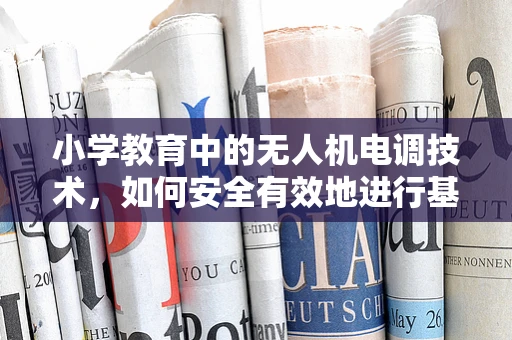 小学教育中的无人机电调技术，如何安全有效地进行基础教学？