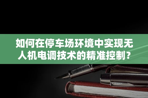如何在停车场环境中实现无人机电调技术的精准控制？