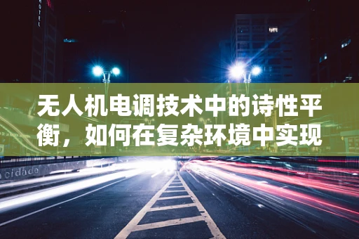 无人机电调技术中的诗性平衡，如何在复杂环境中实现精准控制？