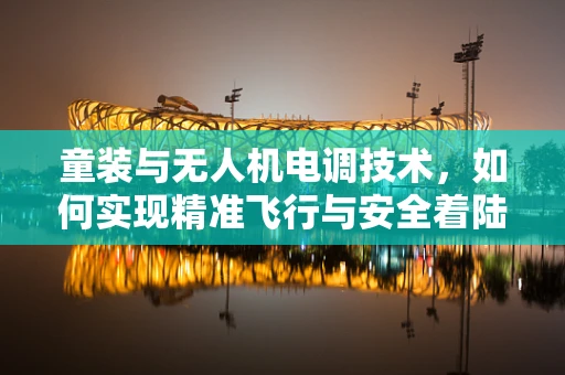 童装与无人机电调技术，如何实现精准飞行与安全着陆？