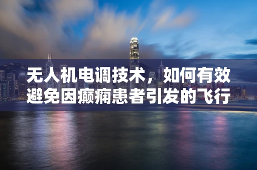 无人机电调技术，如何有效避免因癫痫患者引发的飞行风险？