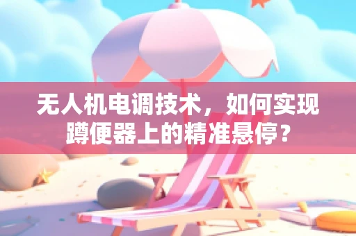 无人机电调技术，如何实现蹲便器上的精准悬停？
