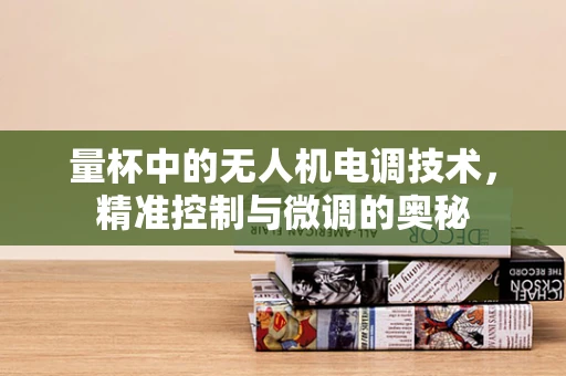 量杯中的无人机电调技术，精准控制与微调的奥秘