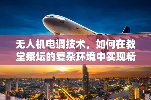 无人机电调技术，如何在教堂祭坛的复杂环境中实现精准控制？