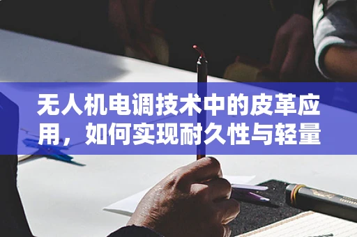无人机电调技术中的皮革应用，如何实现耐久性与轻量化的完美平衡？