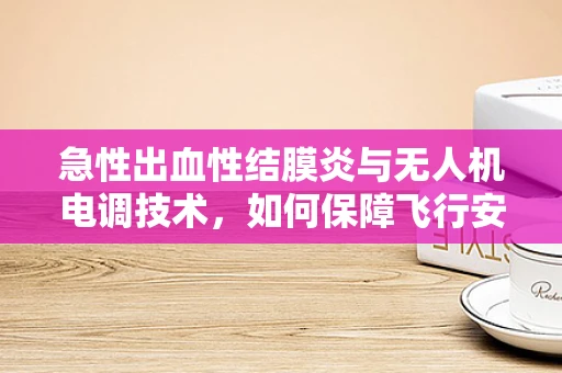 急性出血性结膜炎与无人机电调技术，如何保障飞行安全？