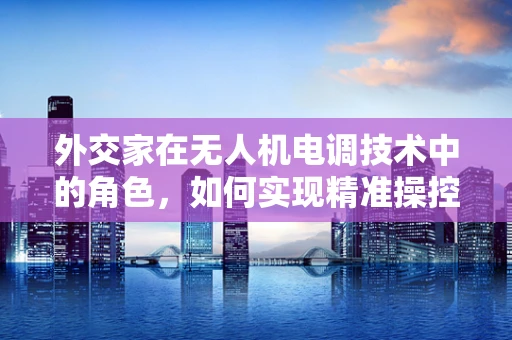 外交家在无人机电调技术中的角色，如何实现精准操控与跨环境适应？